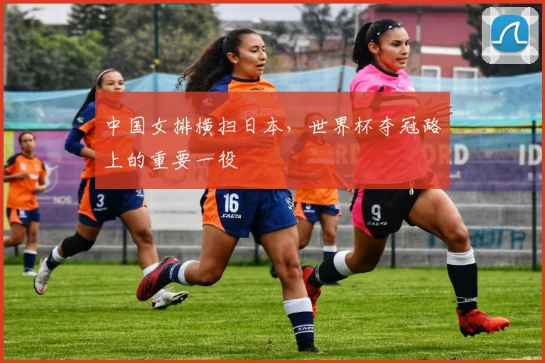 中国女排横扫日本,世界杯夺冠路上的重要一役