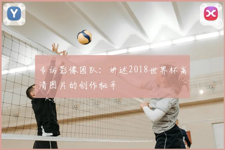 专访影像团队:讲述2018世界杯高清图片的创作秘辛