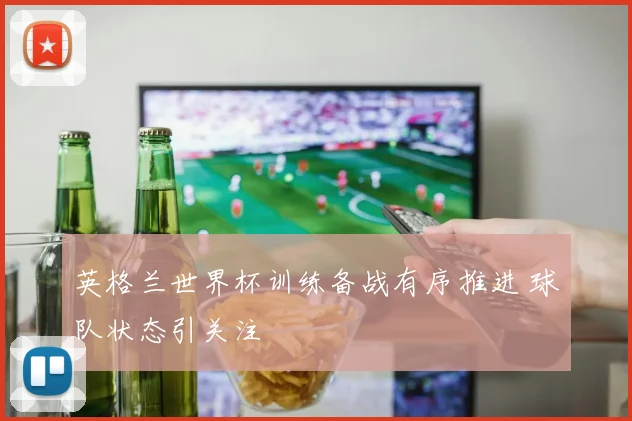 英格兰世界杯训练备战有序推进 球队状态引关注