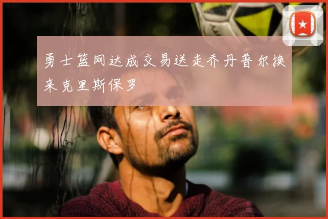 勇士篮网达成交易送走乔丹普尔换来克里斯保罗