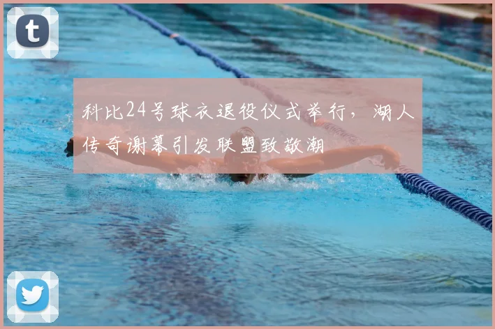 科比24号球衣退役仪式举行,湖人传奇谢幕引发联盟致敬潮