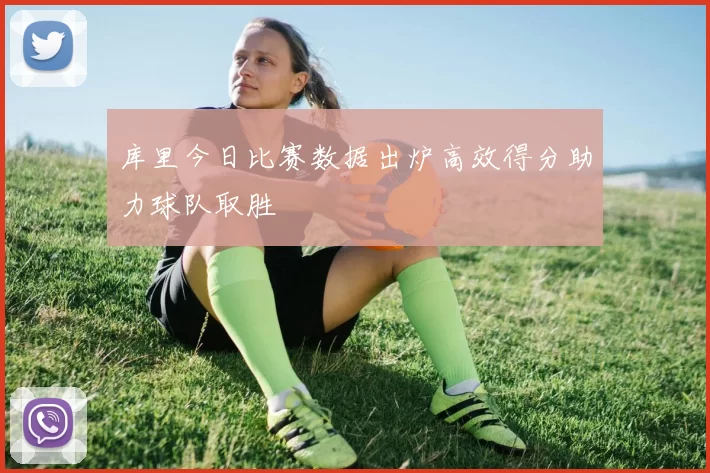 库里今日比赛数据出炉高效得分助力球队取胜