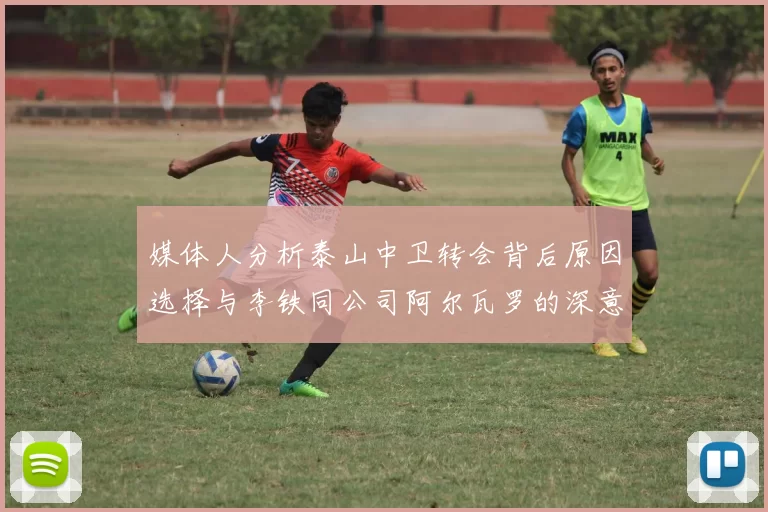 媒体人分析泰山中卫转会背后原因选择与李铁同公司阿尔瓦罗的深意