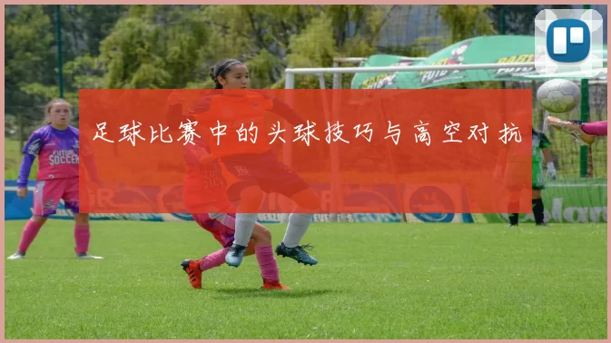 足球比赛中的头球技巧与高空对抗