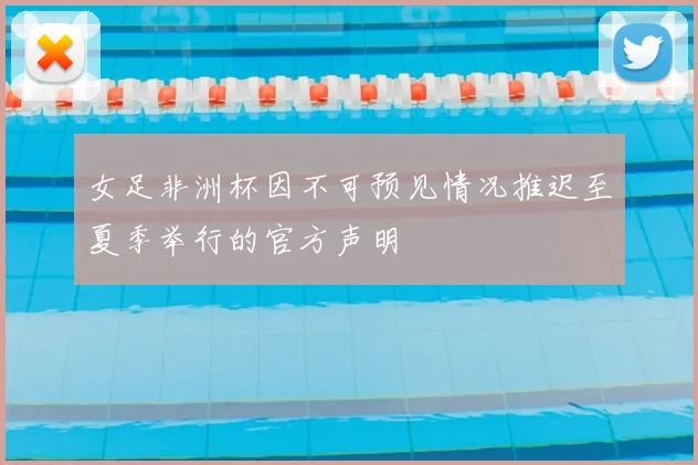 女足非洲杯因不可预见情况推迟至夏季举行的官方声明