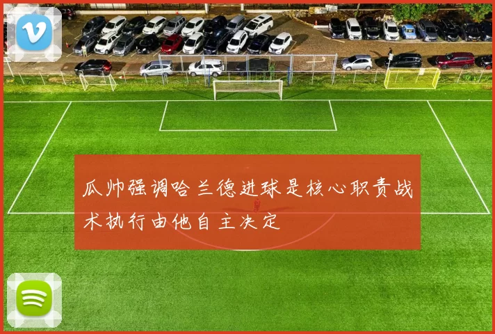 瓜帅强调哈兰德进球是核心职责战术执行由他自主决定