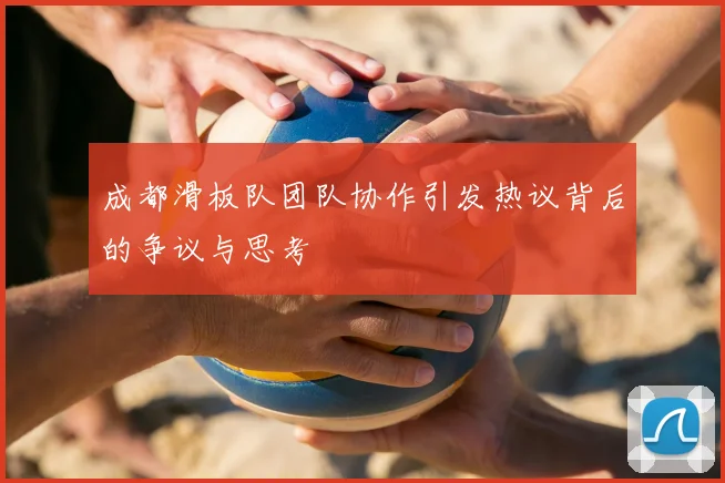 成都滑板队团队协作引发热议背后的争议与思考