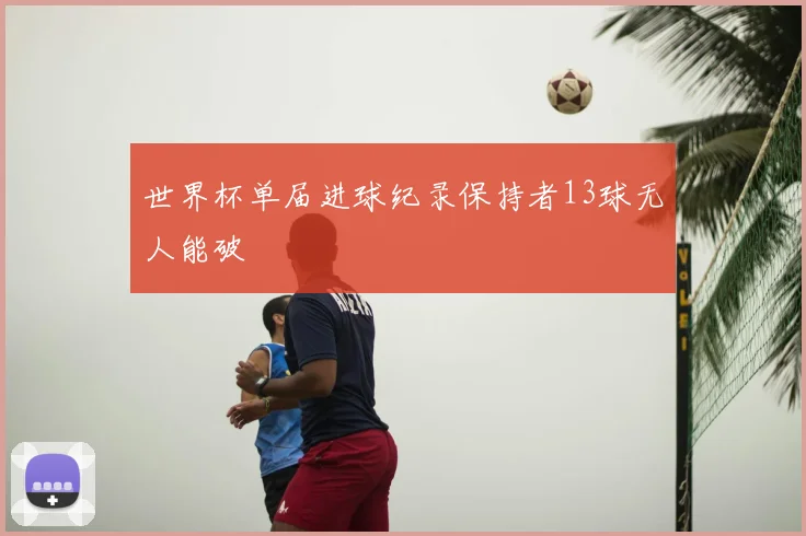世界杯单届进球纪录保持者13球无人能破