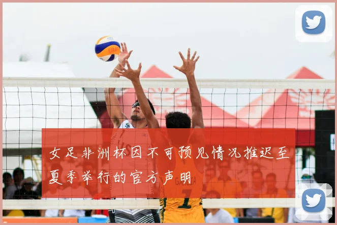女足非洲杯因不可预见情况推迟至夏季举行的官方声明