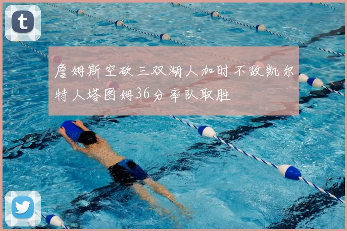 詹姆斯空砍三双湖人加时不敌凯尔特人塔图姆36分率队取胜