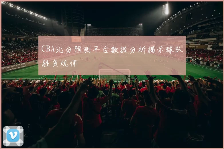 CBA比分预测平台数据分析揭示球队胜负规律