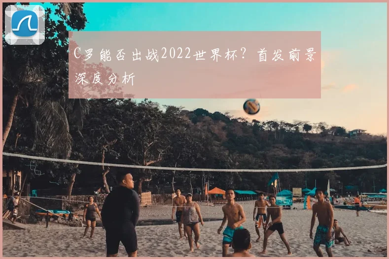 C罗能否出战2022世界杯？首发前景深度分析
