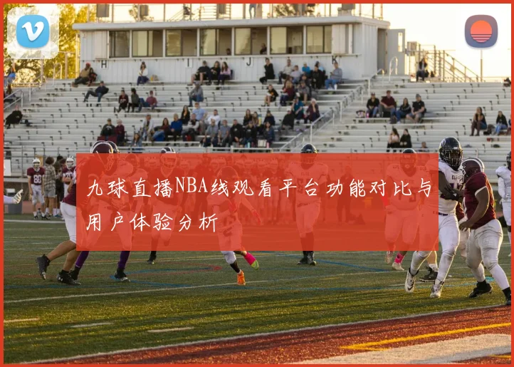 九球直播NBA线观看平台功能对比与用户体验分析