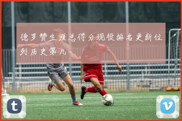 德罗赞生涯总得分现役排名更新位列历史第几