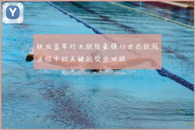 铁血蓝军对决欧陆豪强切尔西欧冠历程中的关键战役全回顾