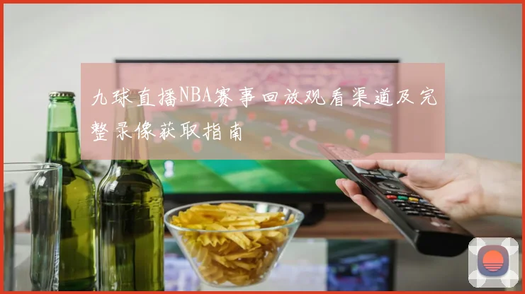 九球直播NBA赛事回放观看渠道及完整录像获取指南