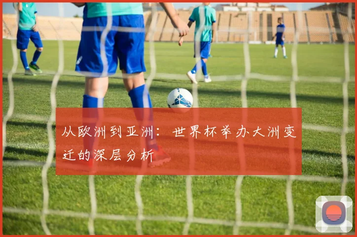 从欧洲到亚洲:世界杯举办大洲变迁的深层分析