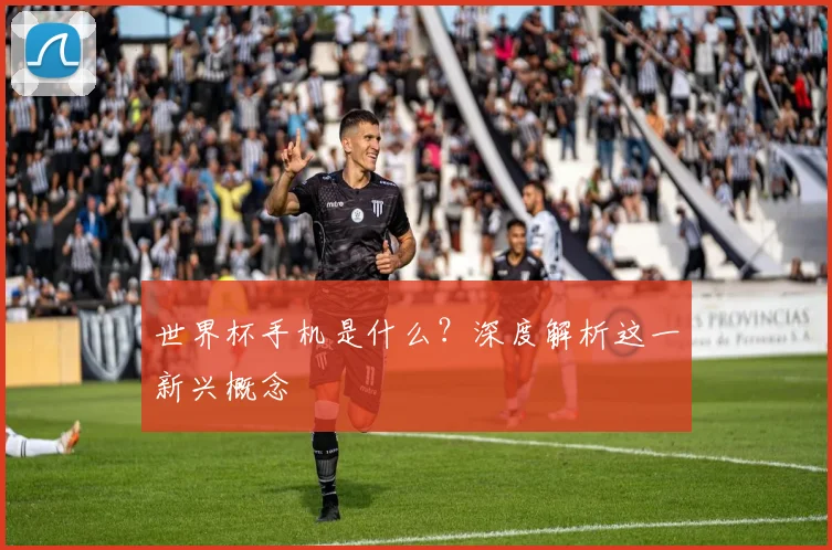 世界杯手机是什么?深度解析这一新兴概念