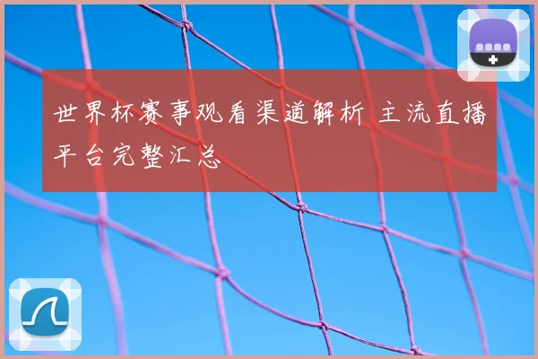 世界杯赛事观看渠道解析 主流直播平台完整汇总