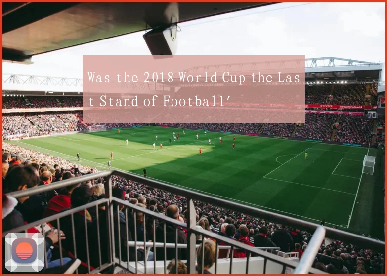 Was the 2018 World Cup the Last Stand of Football'