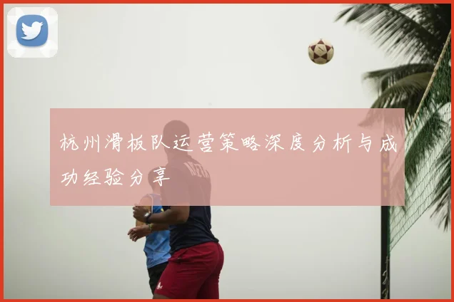 杭州滑板队运营策略深度分析与成功经验分享