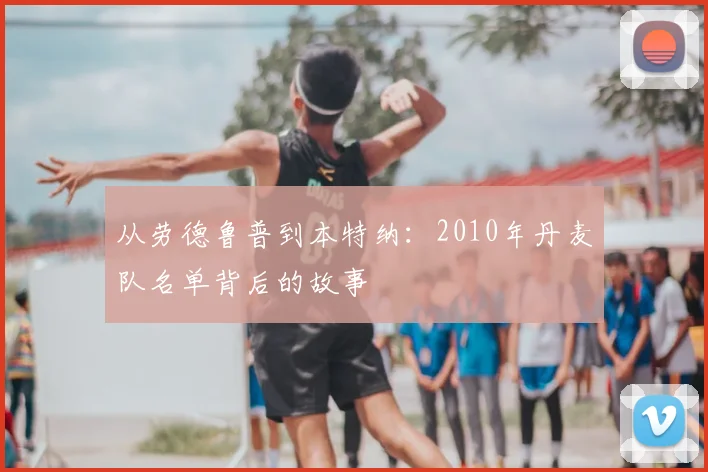 从劳德鲁普到本特纳：2010年丹麦队名单背后的故事