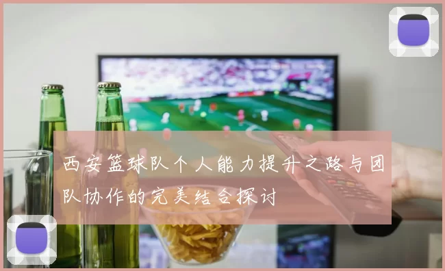 西安篮球队个人能力提升之路与团队协作的完美结合探讨