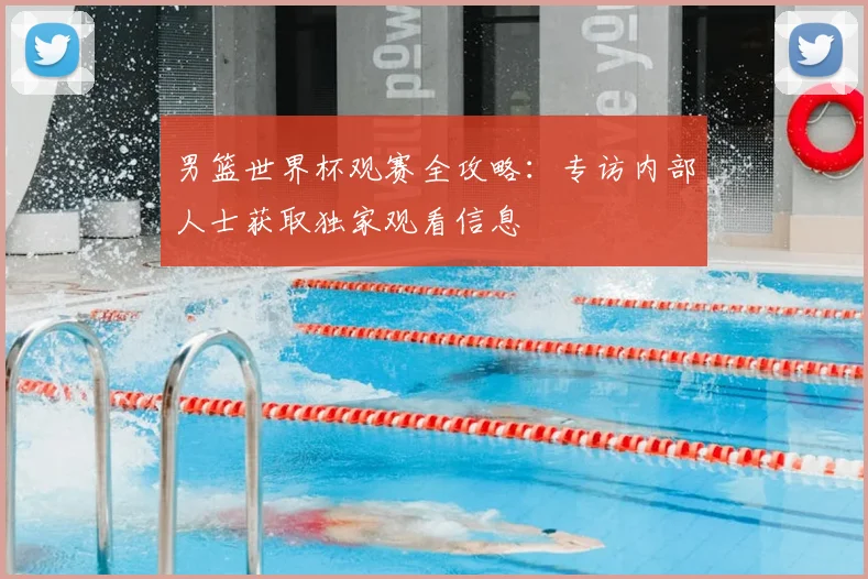 男篮世界杯观赛全攻略:专访内部人士获取独家观看信息