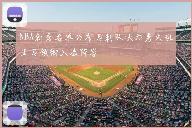 NBA新秀名单公布马刺队状元秀文班亚马领衔入选阵容