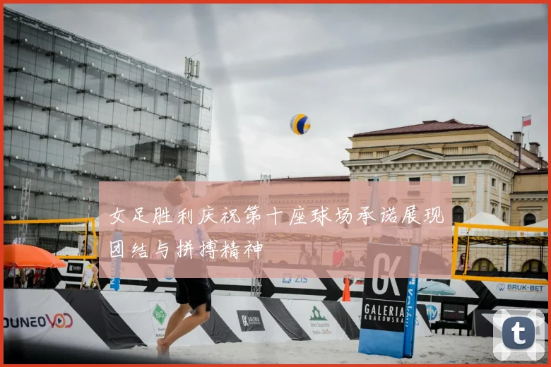 女足胜利庆祝第十座球场承诺展现团结与拼搏精神