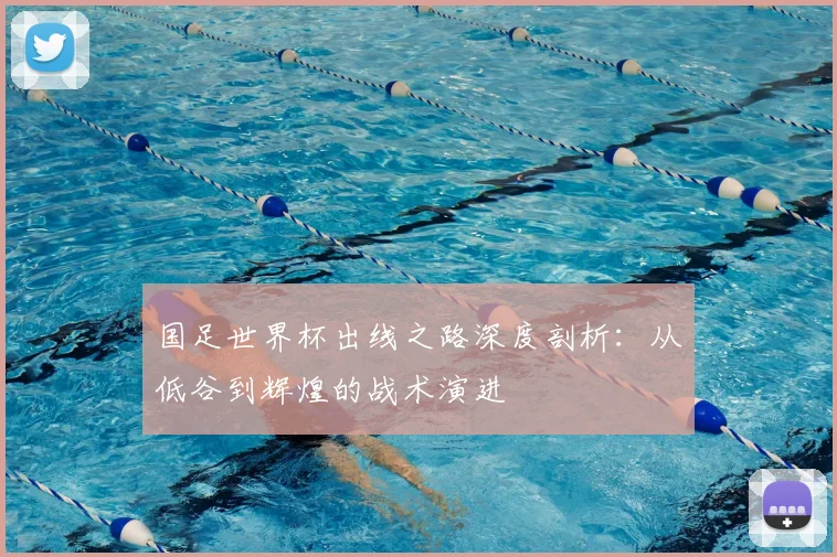 国足世界杯出线之路深度剖析：从低谷到辉煌的战术演进