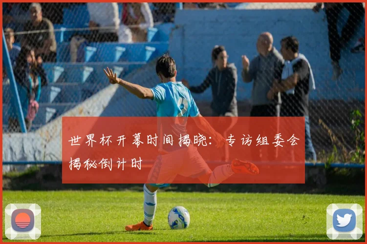 世界杯开幕时间揭晓：专访组委会揭秘倒计时