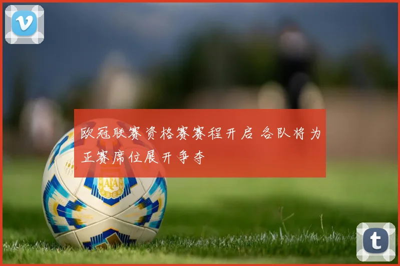 欧冠联赛资格赛赛程开启 各队将为正赛席位展开争夺
