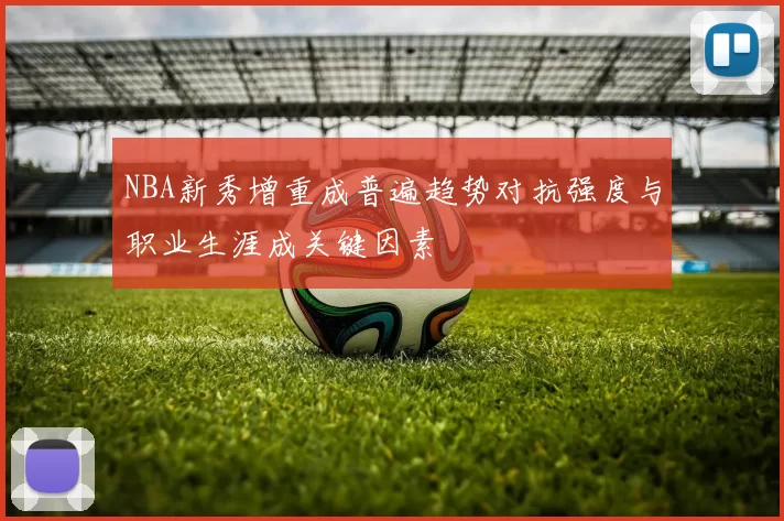 NBA新秀增重成普遍趋势对抗强度与职业生涯成关键因素