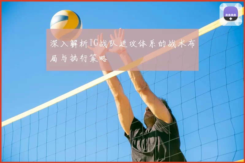 深入解析IG战队进攻体系的战术布局与执行策略