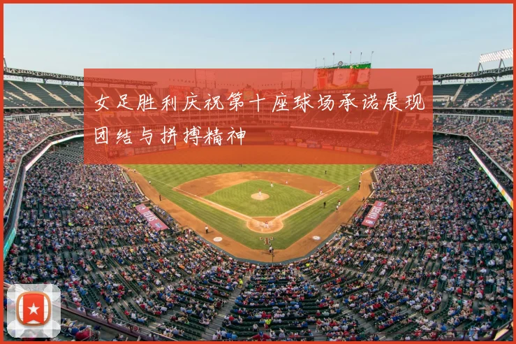 女足胜利庆祝第十座球场承诺展现团结与拼搏精神