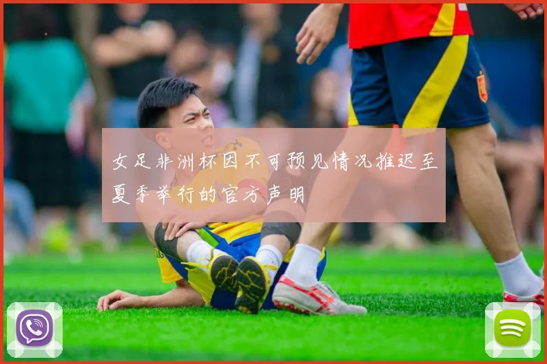 女足非洲杯因不可预见情况推迟至夏季举行的官方声明