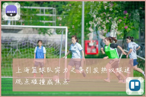 上海篮球队实力之争引发热议球迷观点碰撞成焦点