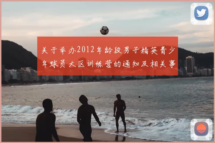关于举办2012年龄段男子精英青少年球员大区训练营的通知及相关事项说明