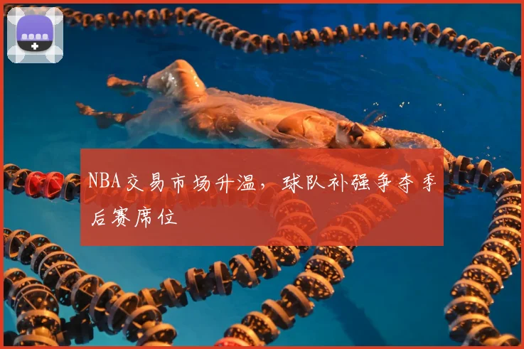 NBA交易市场升温,球队补强争夺季后赛席位