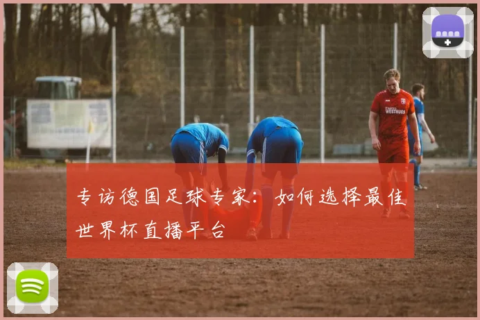 专访德国足球专家：如何选择最佳世界杯直播平台