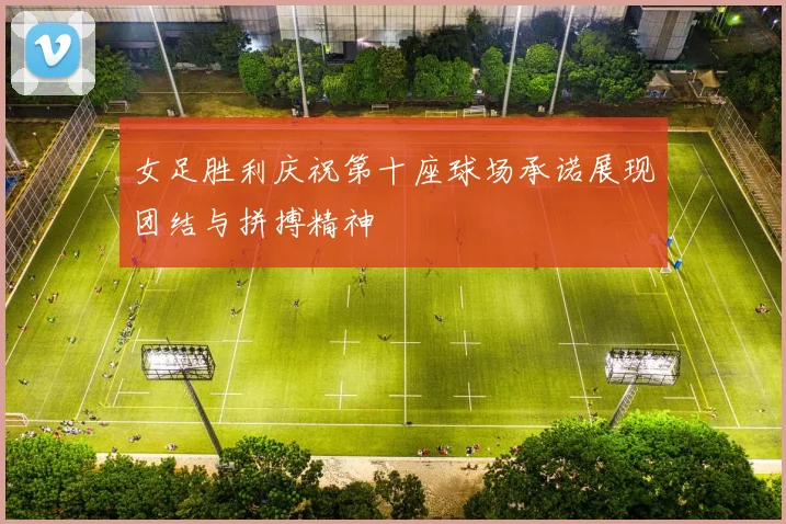 女足胜利庆祝第十座球场承诺展现团结与拼搏精神