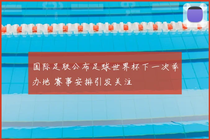 国际足联公布足球世界杯下一次举办地 赛事安排引发关注