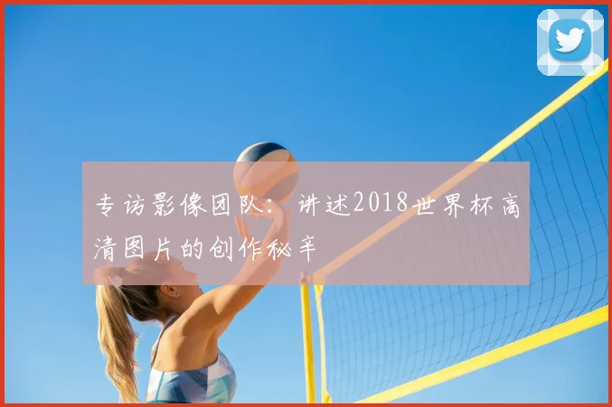 专访影像团队：讲述2018世界杯高清图片的创作秘辛
