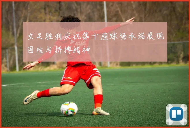 女足胜利庆祝第十座球场承诺展现团结与拼搏精神