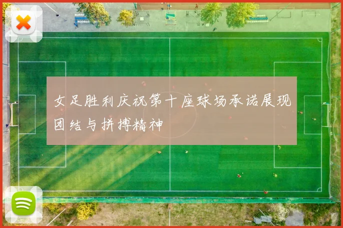 女足胜利庆祝第十座球场承诺展现团结与拼搏精神