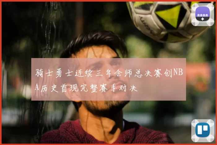 骑士勇士连续三年会师总决赛创NBA历史首现完整赛季对决