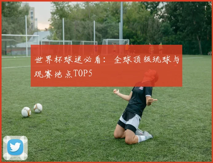 世界杯球迷必看:全球顶级玩球与观赛地点TOP5