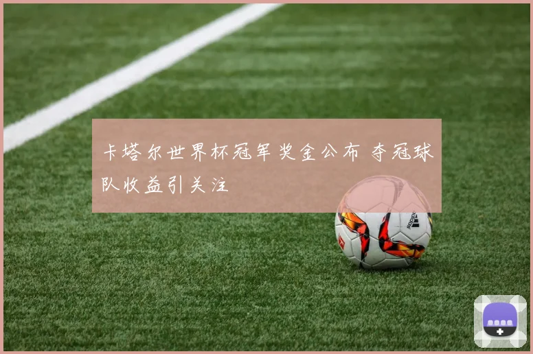 卡塔尔世界杯冠军奖金公布 夺冠球队收益引关注