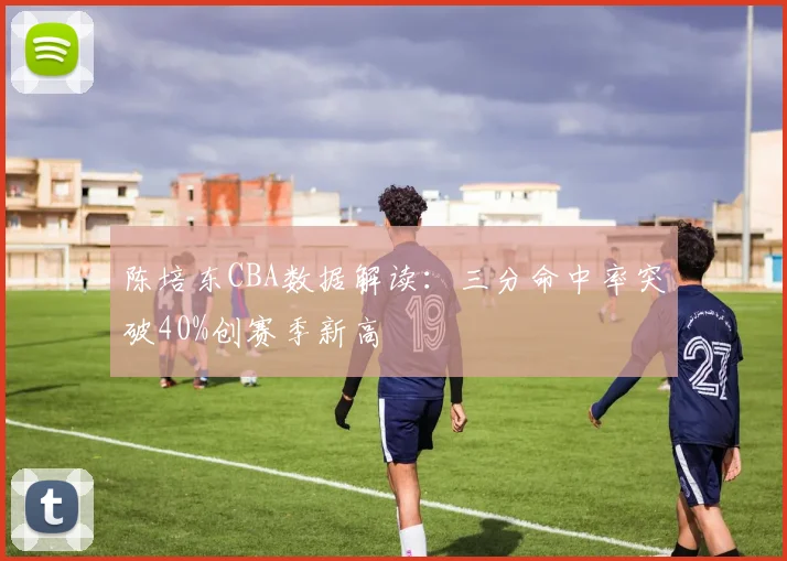 陈培东CBA数据解读:三分命中率突破40%创赛季新高